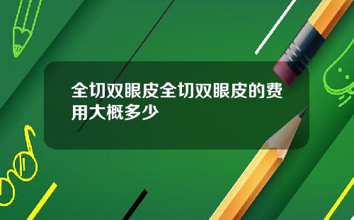 全切双眼皮全切双眼皮的费用大概多少