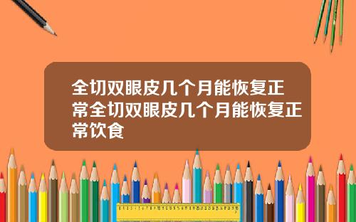 全切双眼皮几个月能恢复正常全切双眼皮几个月能恢复正常饮食