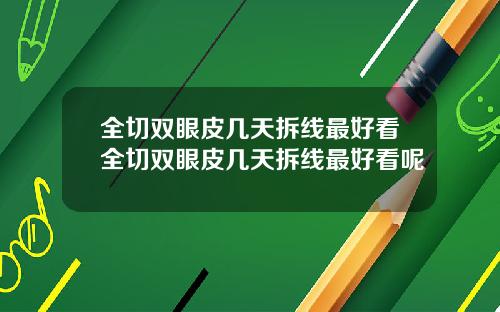 全切双眼皮几天拆线最好看全切双眼皮几天拆线最好看呢