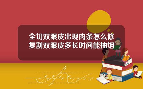 全切双眼皮出现肉条怎么修复割双眼皮多长时间能抽烟