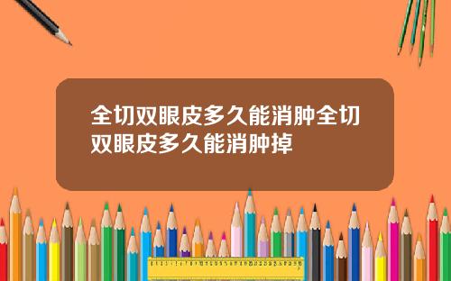 全切双眼皮多久能消肿全切双眼皮多久能消肿掉