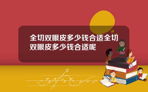 全切双眼皮多少钱合适全切双眼皮多少钱合适呢