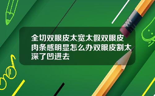 全切双眼皮太宽太假双眼皮肉条感明显怎么办双眼皮割太深了凹进去