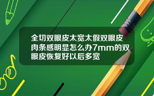 全切双眼皮太宽太假双眼皮肉条感明显怎么办7mm的双眼皮恢复好以后多宽