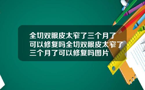 全切双眼皮太窄了三个月了可以修复吗全切双眼皮太窄了三个月了可以修复吗图片