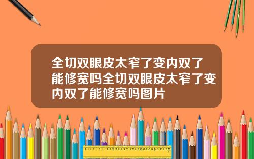 全切双眼皮太窄了变内双了能修宽吗全切双眼皮太窄了变内双了能修宽吗图片