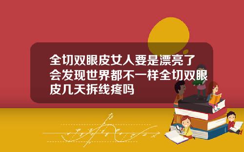 全切双眼皮女人要是漂亮了会发现世界都不一样全切双眼皮几天拆线疼吗