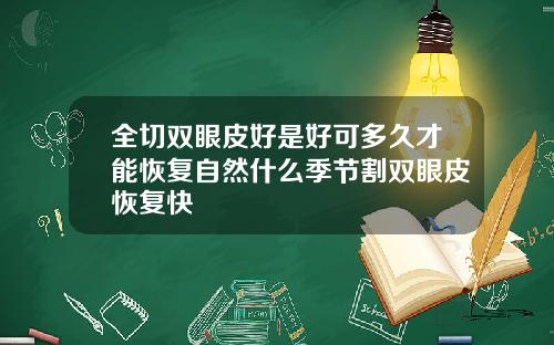 全切双眼皮好是好可多久才能恢复自然什么季节割双眼皮恢复快