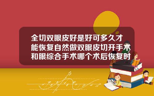 全切双眼皮好是好可多久才能恢复自然做双眼皮切开手术和眼综合手术哪个术后恢复时间更久