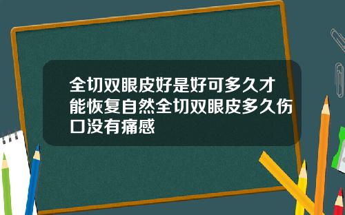 全切双眼皮好是好可多久才能恢复自然全切双眼皮多久伤口没有痛感