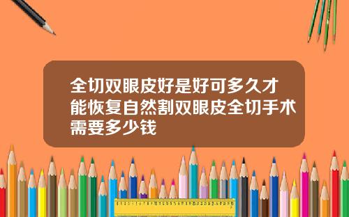 全切双眼皮好是好可多久才能恢复自然割双眼皮全切手术需要多少钱