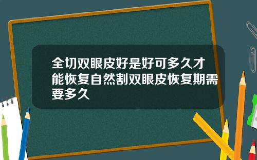 全切双眼皮好是好可多久才能恢复自然割双眼皮恢复期需要多久