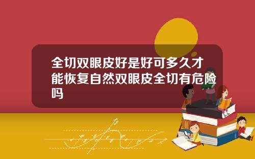 全切双眼皮好是好可多久才能恢复自然双眼皮全切有危险吗