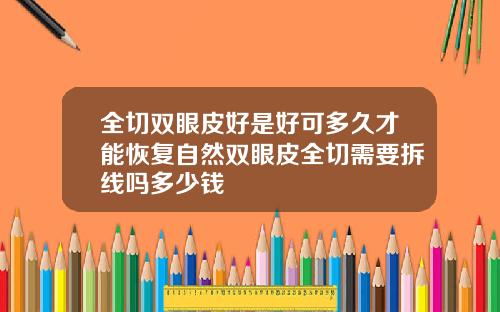 全切双眼皮好是好可多久才能恢复自然双眼皮全切需要拆线吗多少钱