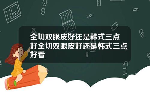 全切双眼皮好还是韩式三点好全切双眼皮好还是韩式三点好看