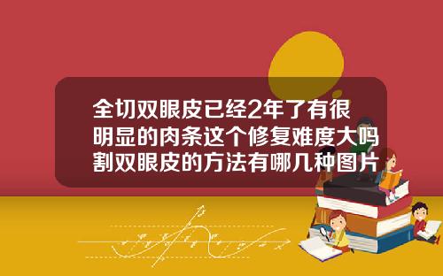 全切双眼皮已经2年了有很明显的肉条这个修复难度大吗割双眼皮的方法有哪几种图片视频