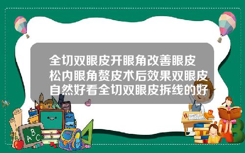 全切双眼皮开眼角改善眼皮松内眼角赘皮术后效果双眼皮自然好看全切双眼皮拆线的好还是不拆线的好