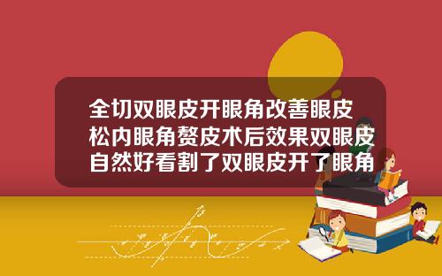 全切双眼皮开眼角改善眼皮松内眼角赘皮术后效果双眼皮自然好看割了双眼皮开了眼角要一般多久可以恢复