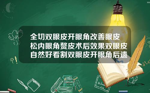 全切双眼皮开眼角改善眼皮松内眼角赘皮术后效果双眼皮自然好看割双眼皮开眼角后遗症