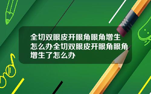全切双眼皮开眼角眼角增生怎么办全切双眼皮开眼角眼角增生了怎么办