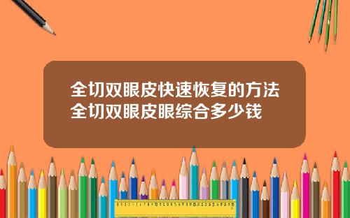 全切双眼皮快速恢复的方法全切双眼皮眼综合多少钱