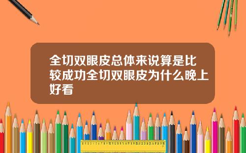 全切双眼皮总体来说算是比较成功全切双眼皮为什么晚上好看