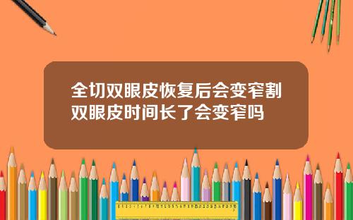 全切双眼皮恢复后会变窄割双眼皮时间长了会变窄吗