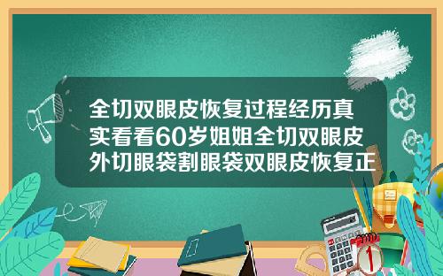 全切双眼皮恢复过程经历真实看看60岁姐姐全切双眼皮外切眼袋割眼袋双眼皮恢复正常