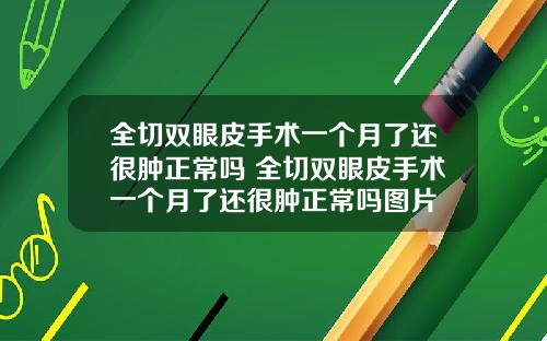 全切双眼皮手术一个月了还很肿正常吗 全切双眼皮手术一个月了还很肿正常吗图片