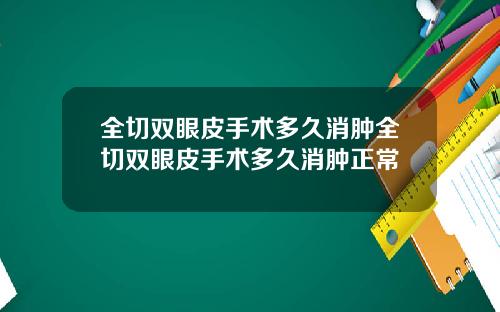 全切双眼皮手术多久消肿全切双眼皮手术多久消肿正常