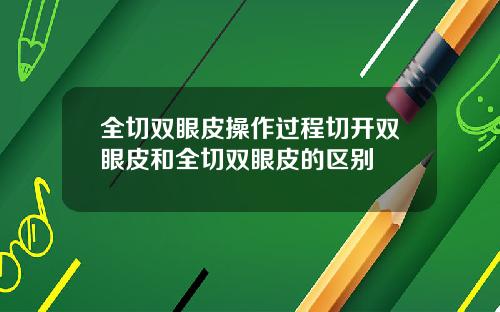 全切双眼皮操作过程切开双眼皮和全切双眼皮的区别