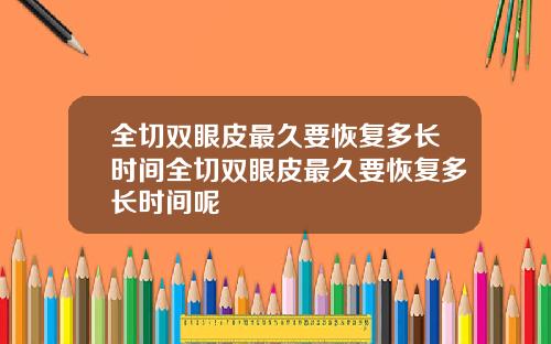 全切双眼皮最久要恢复多长时间全切双眼皮最久要恢复多长时间呢
