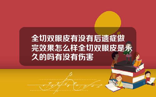 全切双眼皮有没有后遗症做完效果怎么样全切双眼皮是永久的吗有没有伤害