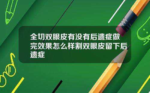 全切双眼皮有没有后遗症做完效果怎么样割双眼皮留下后遗症