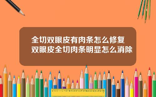 全切双眼皮有肉条怎么修复双眼皮全切肉条明显怎么消除
