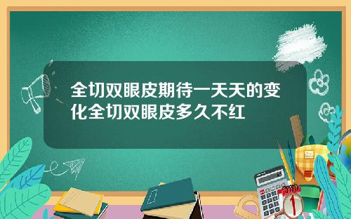全切双眼皮期待一天天的变化全切双眼皮多久不红
