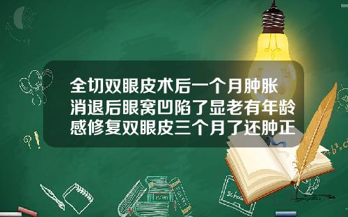 全切双眼皮术后一个月肿胀消退后眼窝凹陷了显老有年龄感修复双眼皮三个月了还肿正常吗图片