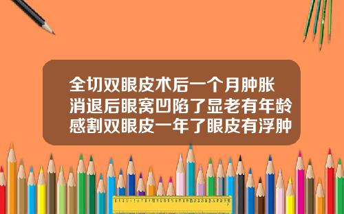 全切双眼皮术后一个月肿胀消退后眼窝凹陷了显老有年龄感割双眼皮一年了眼皮有浮肿