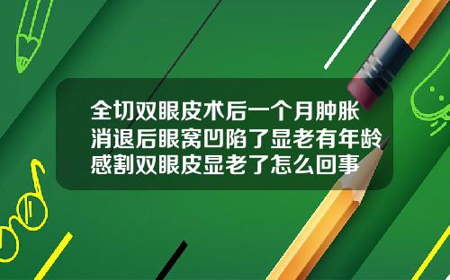 全切双眼皮术后一个月肿胀消退后眼窝凹陷了显老有年龄感割双眼皮显老了怎么回事