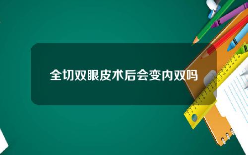 全切双眼皮术后会变内双吗