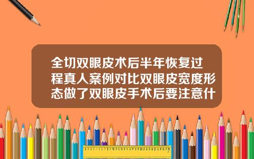 全切双眼皮术后半年恢复过程真人案例对比双眼皮宽度形态做了双眼皮手术后要注意什么