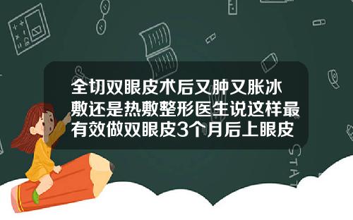 全切双眼皮术后又肿又胀冰敷还是热敷整形医生说这样最有效做双眼皮3个月后上眼皮很厚怎么办