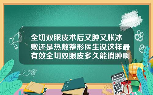 全切双眼皮术后又肿又胀冰敷还是热敷整形医生说这样最有效全切双眼皮多久能消肿啊
