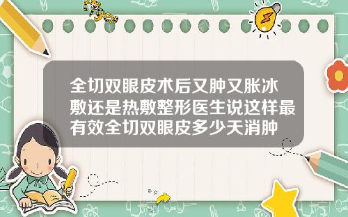 全切双眼皮术后又肿又胀冰敷还是热敷整形医生说这样最有效全切双眼皮多少天消肿