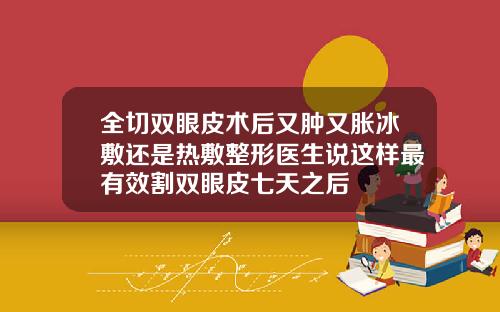 全切双眼皮术后又肿又胀冰敷还是热敷整形医生说这样最有效割双眼皮七天之后