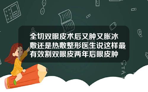 全切双眼皮术后又肿又胀冰敷还是热敷整形医生说这样最有效割双眼皮两年后眼皮肿