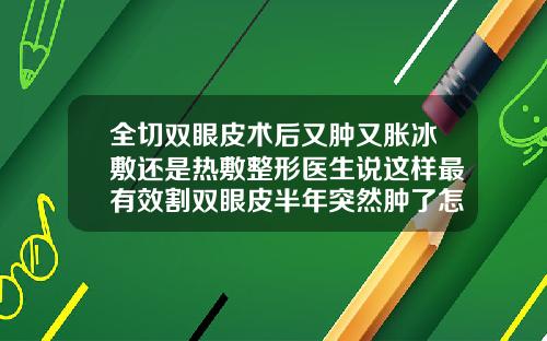 全切双眼皮术后又肿又胀冰敷还是热敷整形医生说这样最有效割双眼皮半年突然肿了怎么回事