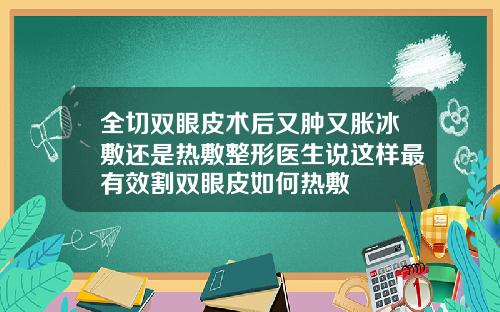 全切双眼皮术后又肿又胀冰敷还是热敷整形医生说这样最有效割双眼皮如何热敷