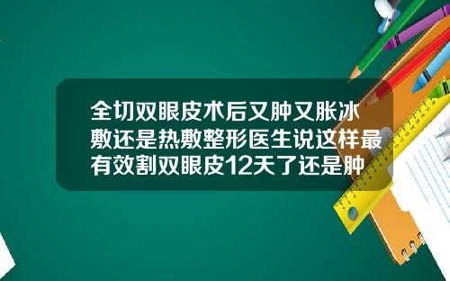 全切双眼皮术后又肿又胀冰敷还是热敷整形医生说这样最有效割双眼皮12天了还是肿怎么消肿