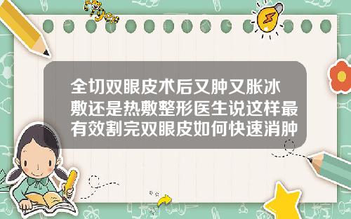 全切双眼皮术后又肿又胀冰敷还是热敷整形医生说这样最有效割完双眼皮如何快速消肿